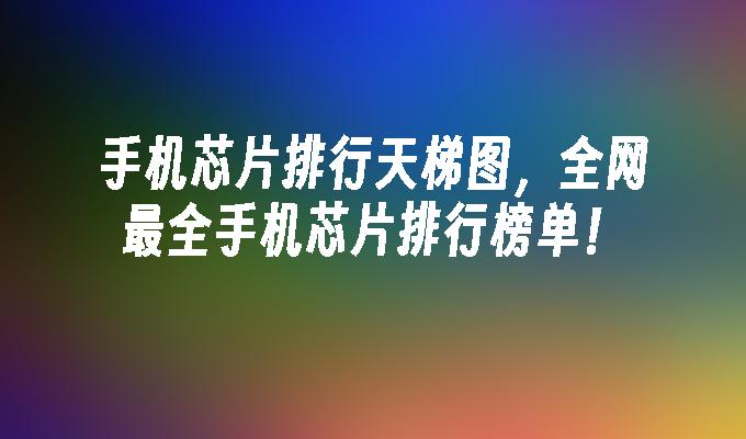 手机芯片排行天梯图，全网最全手机芯片排行榜单！插图